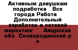 Активным девушкам подработка - Все города Работа » Дополнительный заработок и сетевой маркетинг   . Амурская обл.,Сковородинский р-н